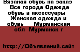 Вязаная обувь на заказ  - Все города Одежда, обувь и аксессуары » Женская одежда и обувь   . Мурманская обл.,Мурманск г.